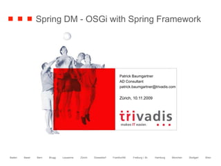 Spring DM - OSGi with Spring Framework,[object Object],Patrick Baumgartner,[object Object],AD Consultant,[object Object],patrick.baumgartner@trivadis.com,[object Object],Zürich, 10.11.2009,[object Object]