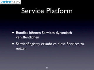 Service Platform

• Bundles können Services dynamisch
  veröffentlichen
• ServiceRegistry erlaubt es diese Services zu
  nutzen



                     11
 