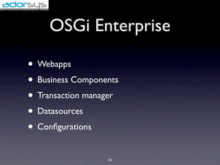 OSGi Enterprise

• Webapps
• Business Components
• Transaction manager
• Datasources
• Conﬁgurations
                  16
 