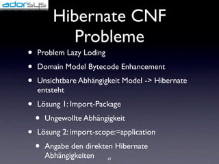 Hibernate CNF
             Probleme
•   Problem Lazy Loding
•   Domain Model Bytecode Enhancement
•   Unsichtbare Abhängigkeit Model -> Hibernate
    entsteht
•   Lösung 1: Import-Package
    •   Ungewollte Abhängigkeit
•   Lösung 2: import-scope:=application
    •   Angabe den direkten Hibernate
        Abhängigkeiten    41
 