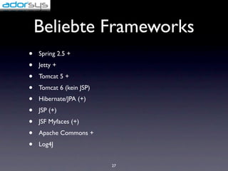 Beliebte Frameworks
•   Spring 2.5 +
•   Jetty +
•   Tomcat 5 +
•   Tomcat 6 (kein JSP)
•   Hibernate/JPA (+)
•   JSP (+)
•   JSF Myfaces (+)
•   Apache Commons +
•   Log4J


                          27
 