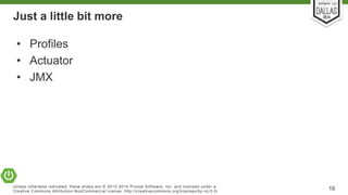 Just a little bit more 
• Profiles 
• Actuator 
• JMX 
Unless otherwise indicated, these slides are © 2013-2014 Pivotal Sof tware, Inc. and licensed under a 
Creat ive Commons At tribut ion-NonCommercial license: ht tp: / /creat ivecommons.org/ licenses/by-nc/3.0/ 16 
 