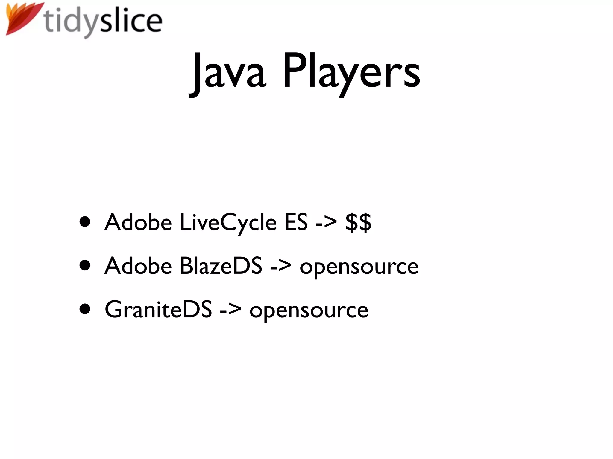 Java Players

• Adobe LiveCycle ES -> $$
• Adobe BlazeDS -> opensource
• GraniteDS -> opensource
 