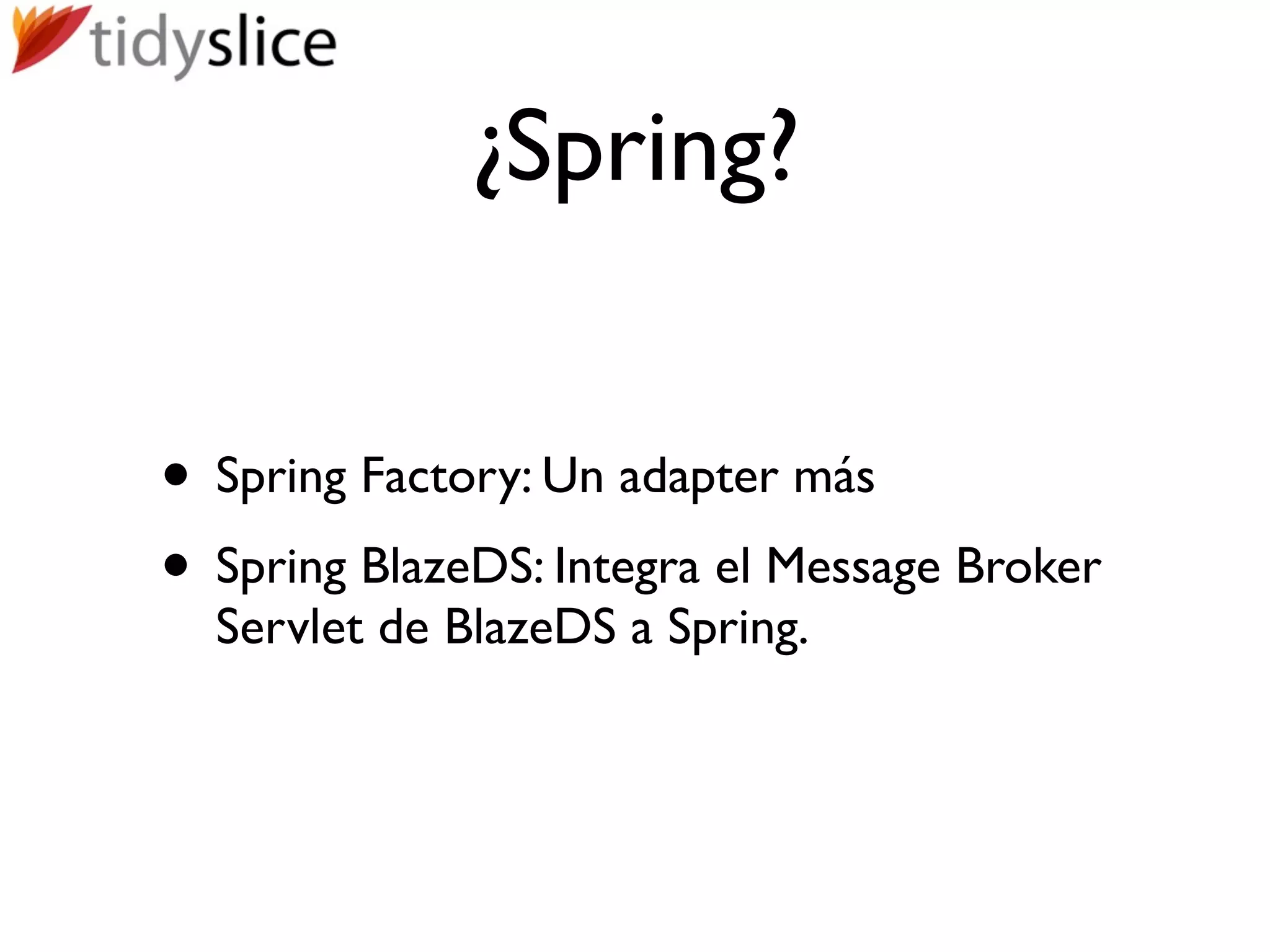 ¿Spring?


• Spring Factory: Un adapter más
• Spring BlazeDS: Integra el Message Broker
  Servlet de BlazeDS a Spring.
 