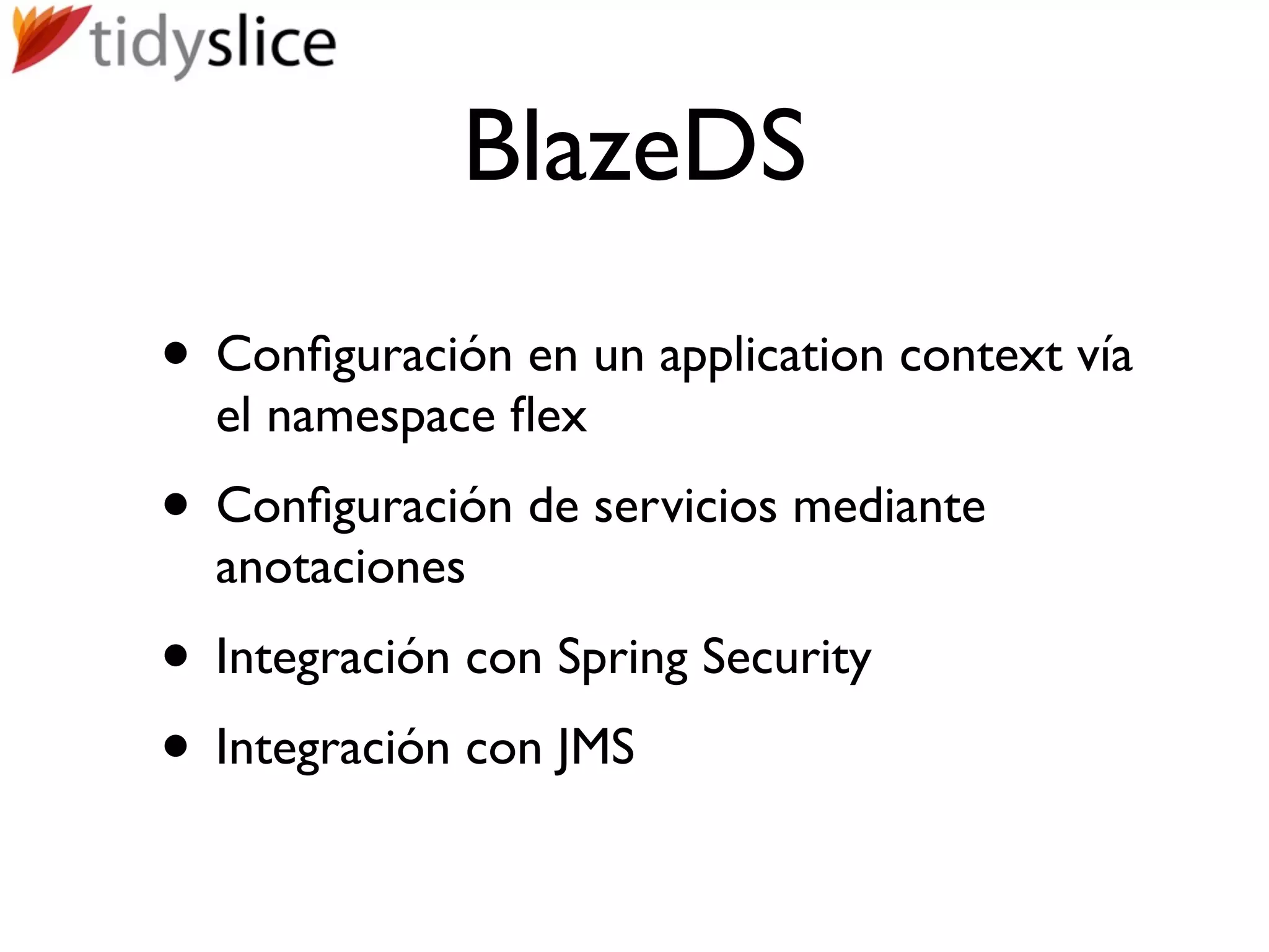 BlazeDS
• Conﬁguración en un application context vía
  el namespace ﬂex
• Conﬁguración de servicios mediante
  anotaciones
• Integración con Spring Security
• Integración con JMS
 