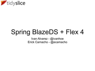 Spring BlazeDS + Flex 4
        Ivan Alvarez - @ivanhoe
     Erick Camacho - @ecamacho
 