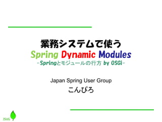 業務システムで使う
Spring Dynamic Modules
 -Springとモジュールの行方 by OSGi-


    Japan Spring User Group
          こんぴろ
 