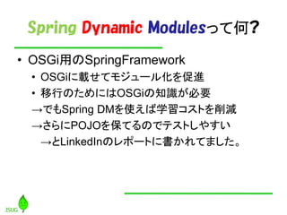 Spring Dynamic Modulesäƺ?
? OSGiäSpringFramework
 ? OSGidƥ⥸`뻯M
 ? ФΤˤOSGi֪RҪ
 ǤSpring DMʹѧȤp
 POJO򱣤ƤΤǥƥȤ䤹
   LinkedInΥݩ`Ȥ˕Ƥޤ
 