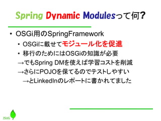 Spring Dynamic Modulesäƺ?
? OSGiäSpringFramework
  ? OSGidƥ⥸`뻯M
 ? ФΤˤOSGi֪RҪ
 ǤSpring DMʹѧȤp
 POJO򱣤ƤΤǥƥȤ䤹
   LinkedInΥݩ`Ȥ˕Ƥޤ
 