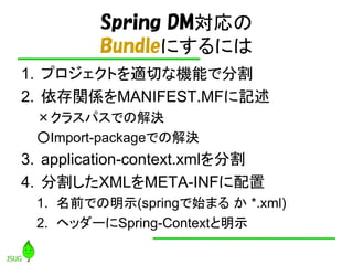 Spring DM
         Bundleˤˤ
1. ץȤmФʙCܤǷָ
2. vSMANIFEST.MFӛ
 饹ѥǤνQ
 Import-packageǤνQ
3. application-context.xmlָ
4. ָXMLMETA-INF
 1. ǰǤʾ(springʼޤ  *.xml)
 2. إå`Spring-Contextʾ
 
