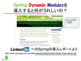 Spring Dynamic Modules
        뤹ȺΤ줷Σ
                                                                Springʹ
                                                                _k




                           ؤSpringΌݩ`Ȥ
http://www.springsource.com/files/uploads/datasheets/Linkedin-Case-Study.pdf
 