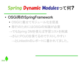Spring Dynamic Modulesäƺ?
? OSGiäSpringFramework
 ? OSGidƥ⥸`뻯M
 ? ФΤˤOSGi֪RҪ
 ǤSpring DMʹѧȤp
 POJO򱣤ƤΤǥƥȤ䤹
   LinkedInΥݩ`Ȥ˕Ƥޤ
 