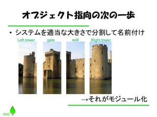 オブジェクト指向の次の一歩
• システムを適当な大きさで分割して名前付け
 Left.tower   gate   wall    Right.tower




                            →それがモジュール化
 