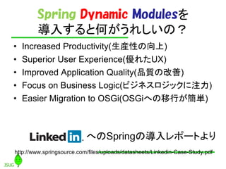 Spring Dynamic Modulesを
        導入すると何がうれしいの？
•   Increased Productivity(生産性の向上)
•   Superior User Experience(優れたUX)
•   I...