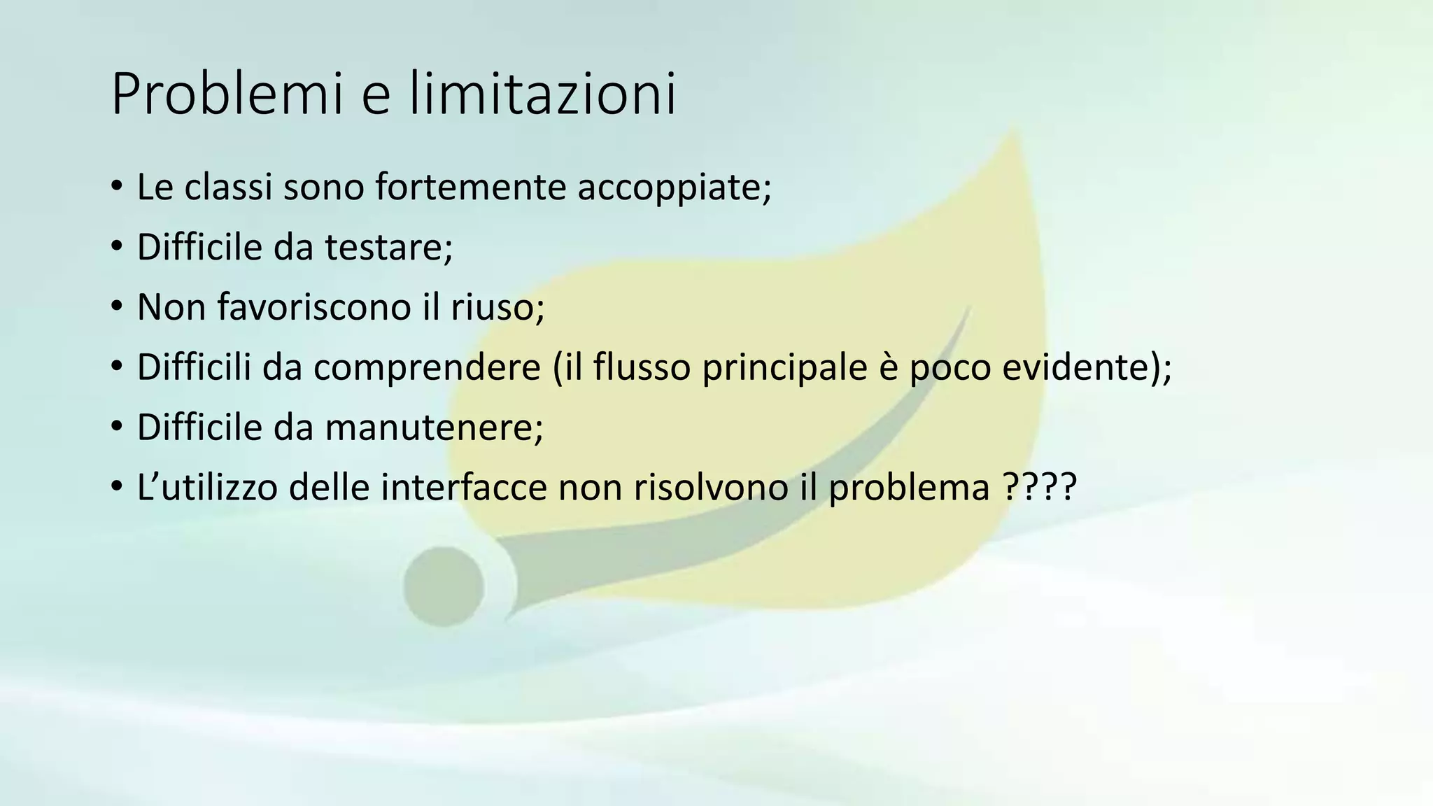Problemi e limitazioni
• Le classi sono fortemente accoppiate;
• Difficile da testare;
• Non favoriscono il riuso;
• Difficili da comprendere (il flusso principale è poco evidente);
• Difficile da manutenere;
• L’utilizzo delle interfacce non risolvono il problema ????
 
