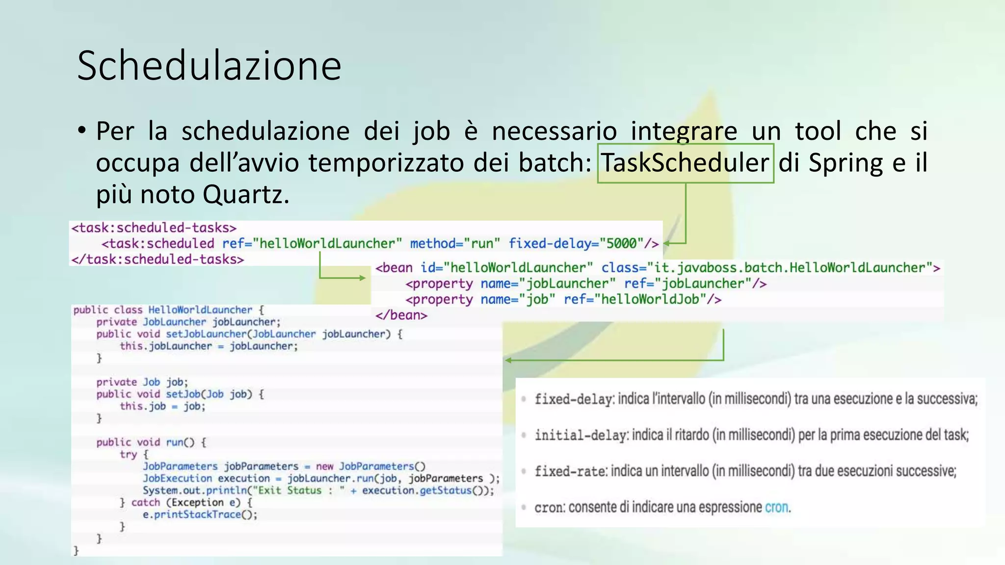 Schedulazione
• Per la schedulazione dei job è necessario integrare un tool che si
occupa dell’avvio temporizzato dei batch: TaskScheduler di Spring e il
più noto Quartz.
 
