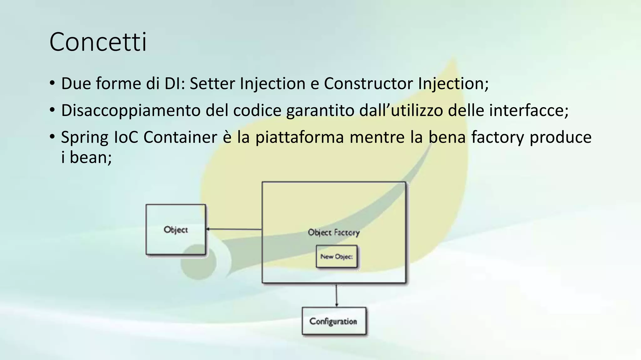 Concetti
• Due forme di DI: Setter Injection e Constructor Injection;
• Disaccoppiamento del codice garantito dall’utilizzo delle interfacce;
• Spring IoC Container è la piattaforma mentre la bena factory produce
i bean;
 
