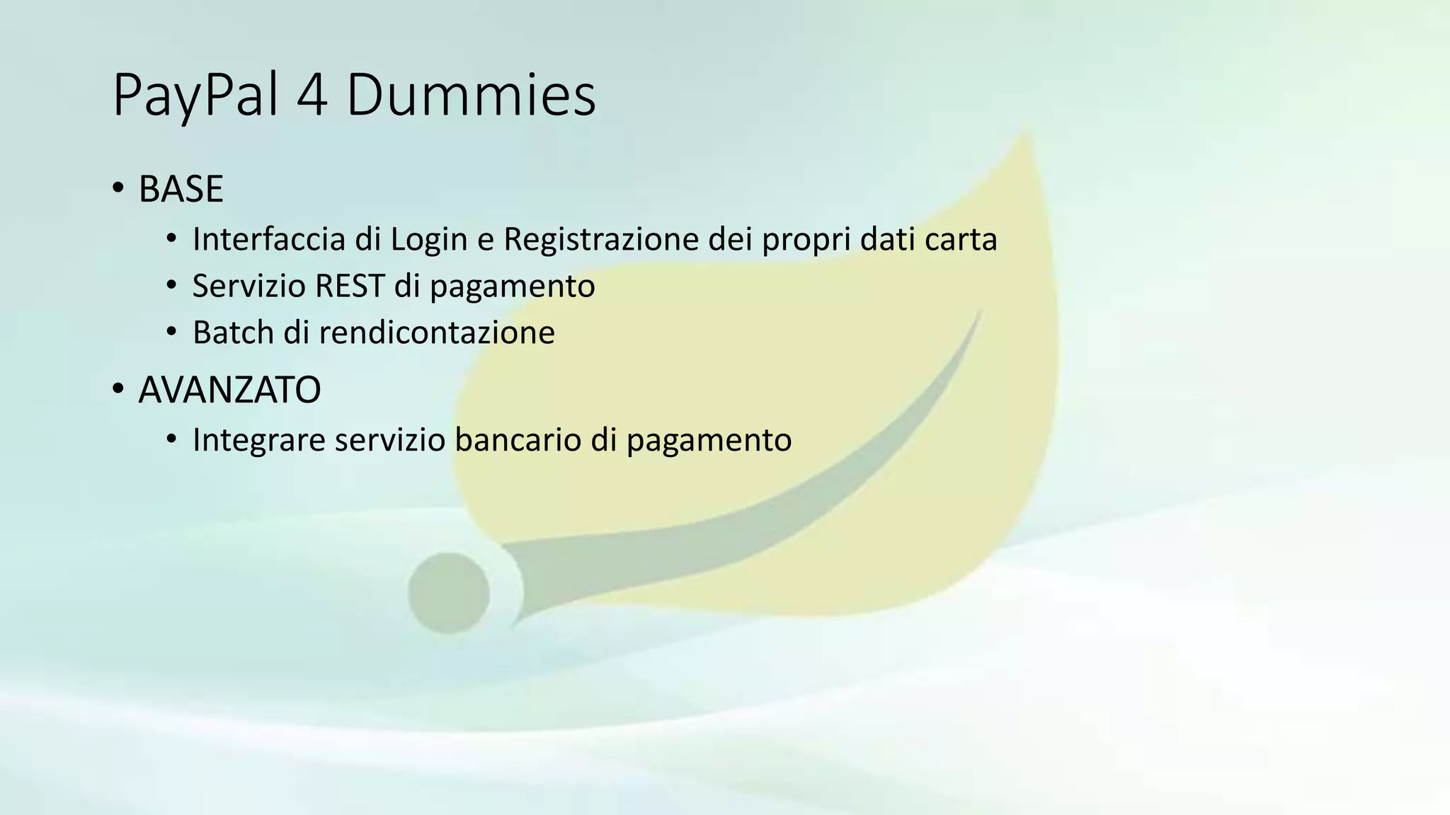 PayPal 4 Dummies
• BASE
• Interfaccia di Login e Registrazione dei propri dati carta
• Servizio REST di pagamento
• Batch di rendicontazione
• AVANZATO
• Integrare servizio bancario di pagamento
 