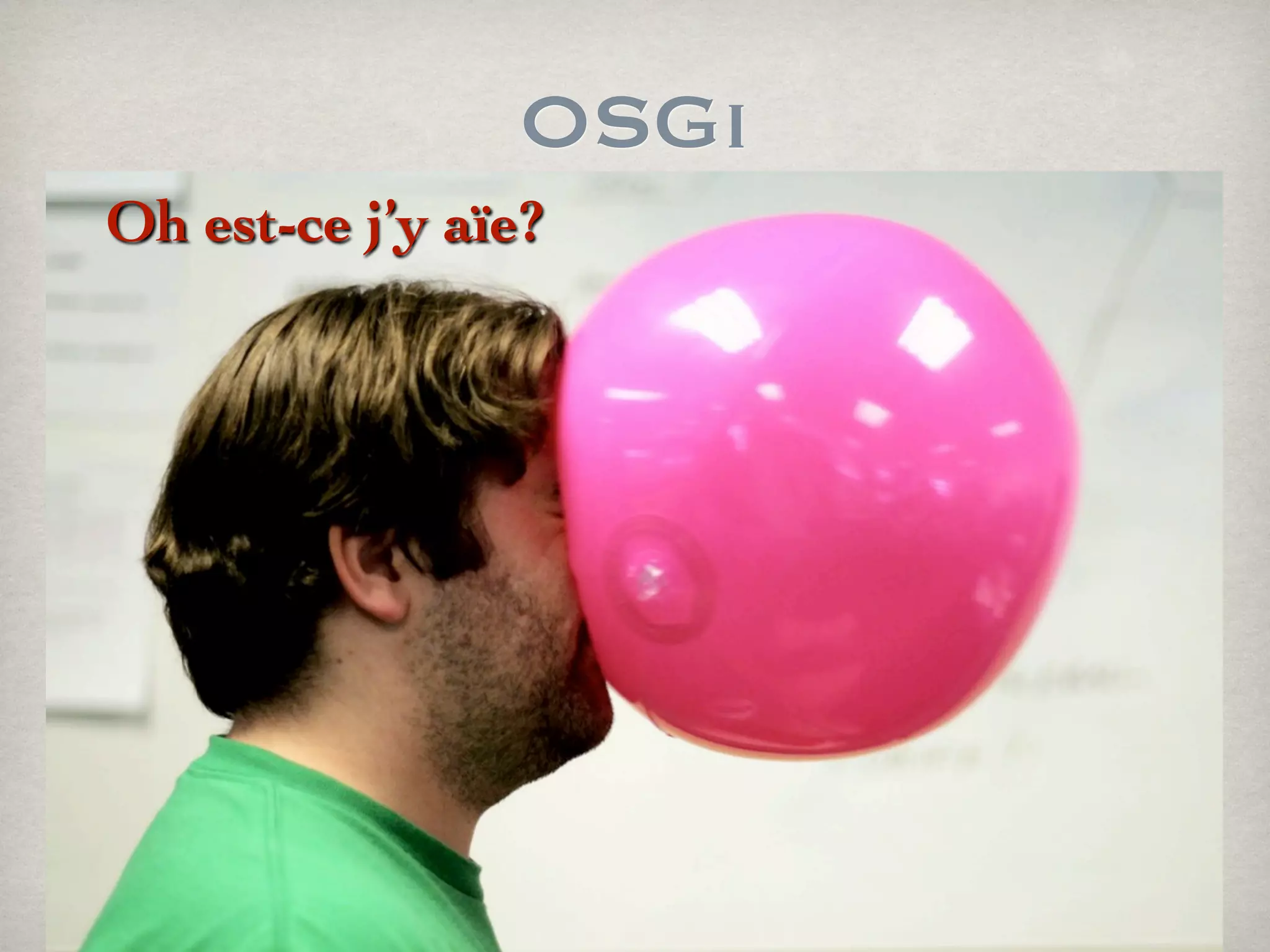 OSGi
Oh est-ce j’y aïe?
 