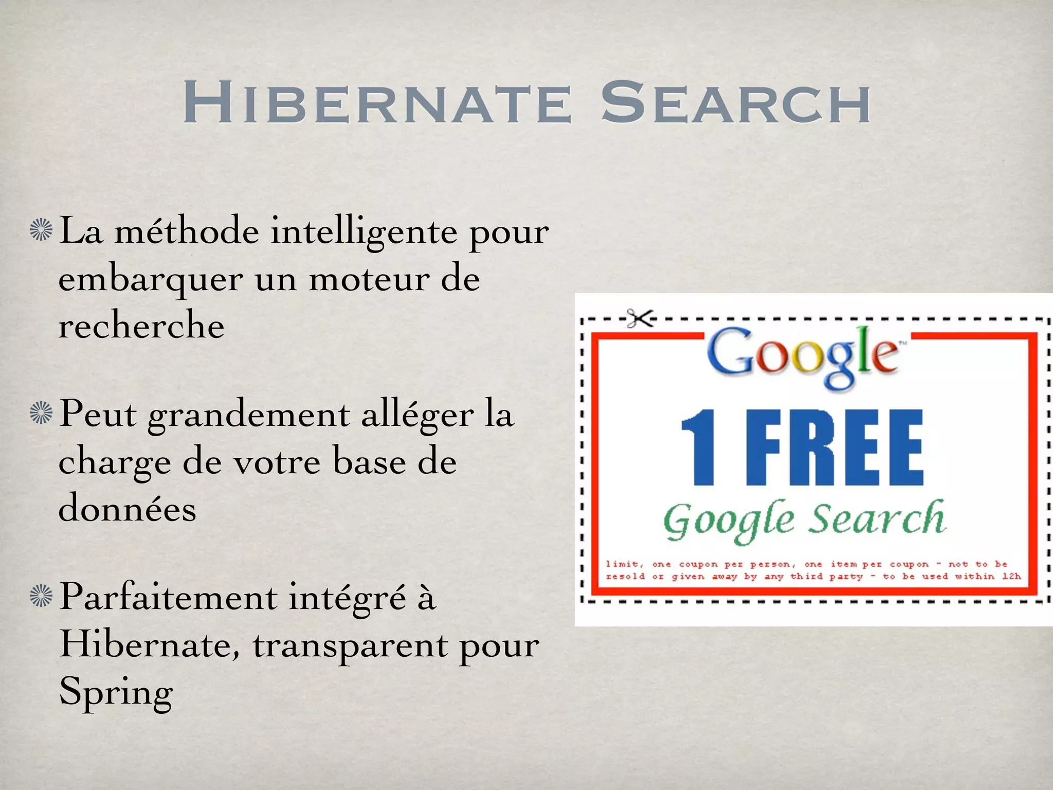 Hibernate Search
La méthode intelligente pour
embarquer un moteur de
recherche
Peut grandement alléger la
charge de votre base de
données
Parfaitement intégré à
Hibernate, transparent pour
Spring
 