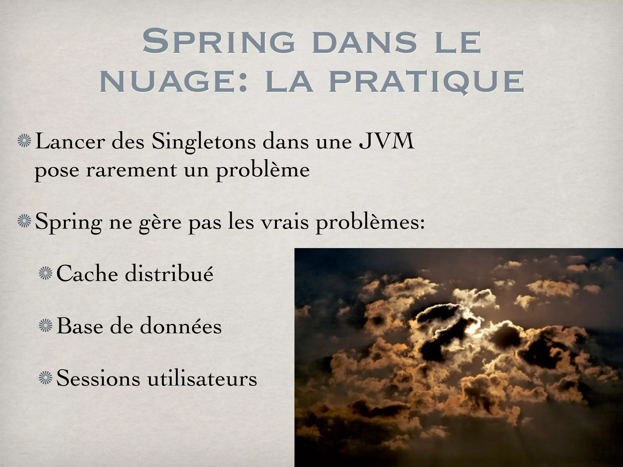 Spring dans le
nuage: la pratique
Lancer des Singletons dans une JVM
pose rarement un problème
Spring ne gère pas les vrais problèmes:
Cache distribué
Base de données
Sessions utilisateurs
 
