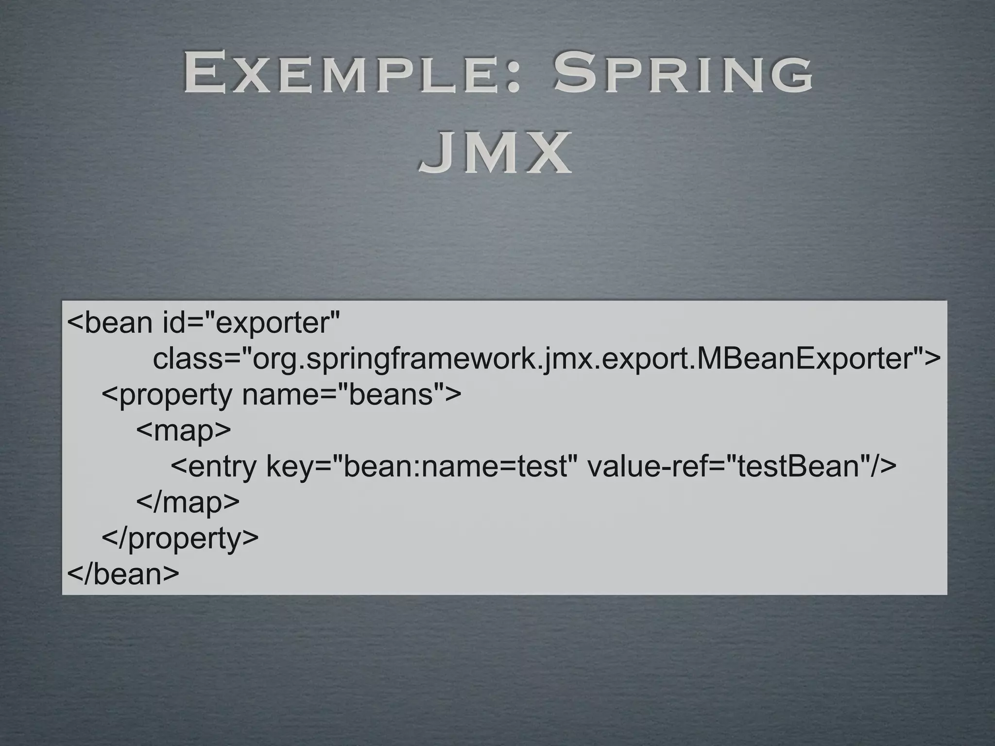 Exemple: Spring
JMX
<bean id="exporter"
class="org.springframework.jmx.export.MBeanExporter">
<property name="beans">
<map>
<entry key="bean:name=test" value-ref="testBean"/>
</map>
</property>
</bean>
 