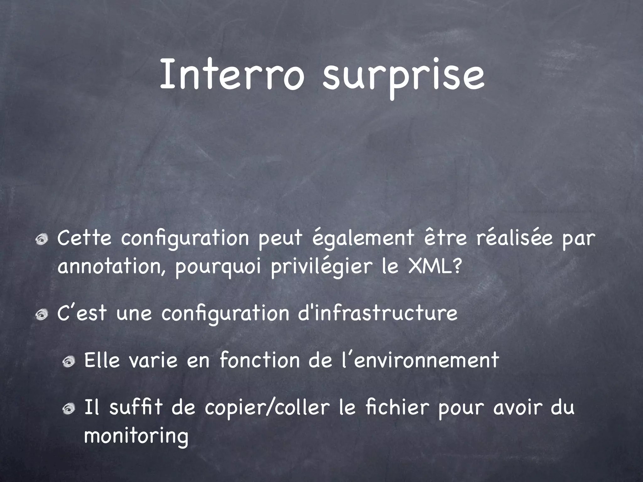 Interro surprise
Cette conﬁguration peut également être réalisée par
annotation, pourquoi privilégier le XML?
C’est une conﬁguration d'infrastructure
Elle varie en fonction de l’environnement
Il sufﬁt de copier/coller le ﬁchier pour avoir du
monitoring
 