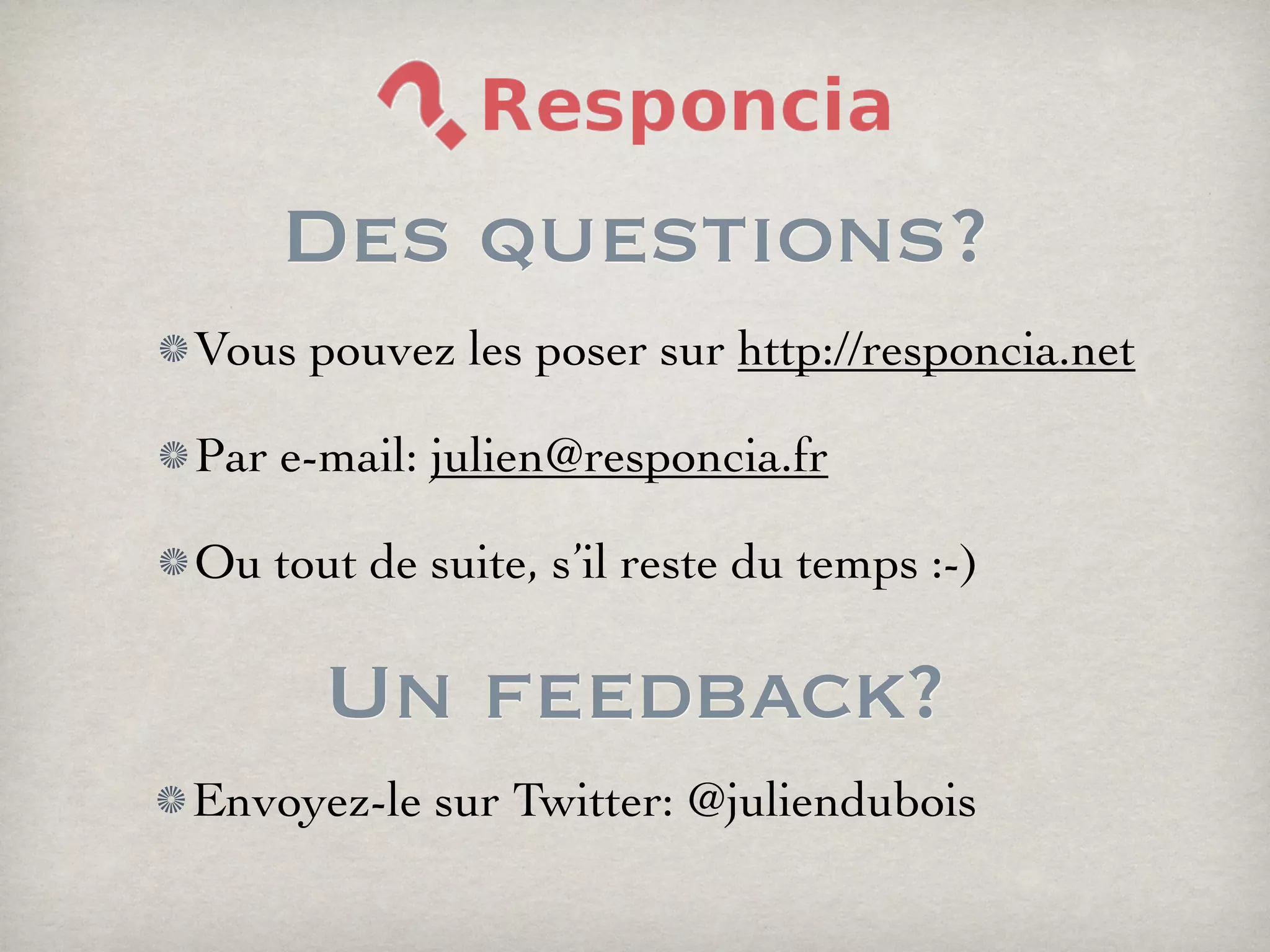 Des questions?
Vous pouvez les poser sur http://responcia.net
Par e-mail: julien@responcia.fr
Ou tout de suite, s’il reste du temps :-)
Un feedback?
Envoyez-le sur Twitter: @juliendubois
 