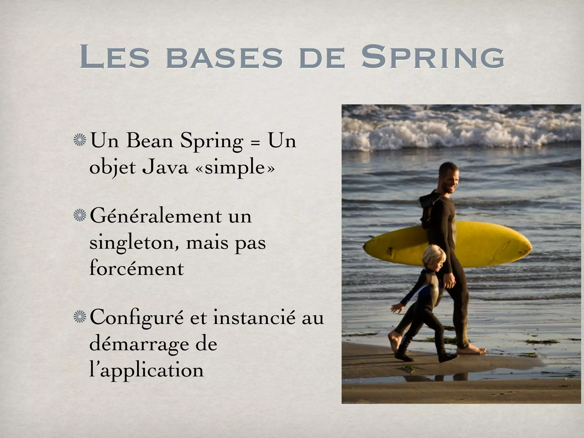 Les bases de Spring
Un Bean Spring = Un
objet Java «simple»
Généralement un
singleton, mais pas
forcément
Conﬁguré et instancié au
démarrage de
l’application
 