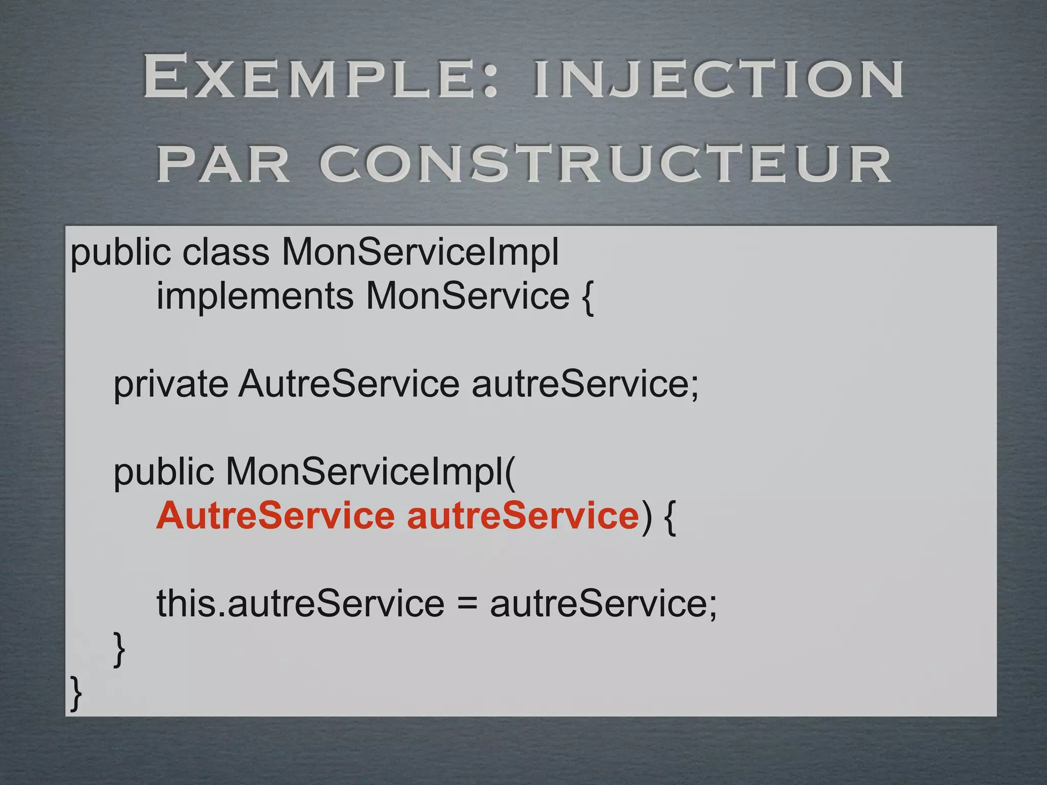 Exemple: injection
par constructeur
public class MonServiceImpl
implements MonService {
private AutreService autreService;
public MonServiceImpl(
AutreService autreService) {
this.autreService = autreService;
}
}
 