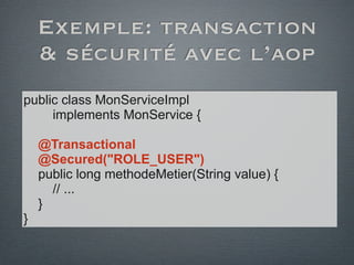 Exemple: transaction
& sécurité avec l’aop
public class MonServiceImpl
implements MonService {
@Transactional
@Secured("ROLE_USER")
public long methodeMetier(String value) {
// ...
}
}
 