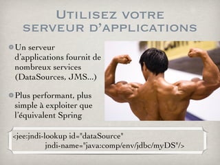 Utilisez votre
serveur d’applications
Un serveur
d’applications fournit de
nombreux services
(DataSources, JMS...)
Plus performant, plus
simple à exploiter que
l’équivalent Spring
<jee:jndi-lookup id="dataSource"
jndi-name="java:comp/env/jdbc/myDS"/>
 