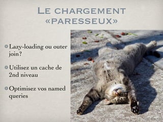 Le chargement
«paresseux»
Lazy-loading ou outer
join?
Utilisez un cache de
2nd niveau
Optimisez vos named
queries
 