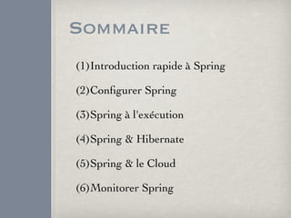 Sommaire
(1)Introduction rapide à Spring
(2)Conﬁgurer Spring
(3)Spring à l'exécution
(4)Spring & Hibernate
(5)Spring & le Cloud
(6)Monitorer Spring
 