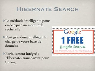 Hibernate Search
La méthode intelligente pour
embarquer un moteur de
recherche
Peut grandement alléger la
charge de votre base de
données
Parfaitement intégré à
Hibernate, transparent pour
Spring
 
