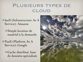 Plusieurs types de
cloud
IaaS (Infrastructure As A
Service): Amazon
Simple location de
matériel à la demande
PaaS (Platform As A
Service): Google
Cache distribué, base
de données spécialisée
 