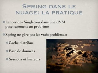 Spring dans le
nuage: la pratique
Lancer des Singletons dans une JVM
pose rarement un problème
Spring ne gère pas les vrais problèmes:
Cache distribué
Base de données
Sessions utilisateurs
 