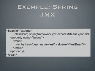 Exemple: Spring
JMX
<bean id="exporter"
class="org.springframework.jmx.export.MBeanExporter">
<property name="beans">
<map>
<entry key="bean:name=test" value-ref="testBean"/>
</map>
</property>
</bean>
 