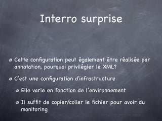 Interro surprise
Cette conﬁguration peut également être réalisée par
annotation, pourquoi privilégier le XML?
C’est une conﬁguration d'infrastructure
Elle varie en fonction de l’environnement
Il sufﬁt de copier/coller le ﬁchier pour avoir du
monitoring
 