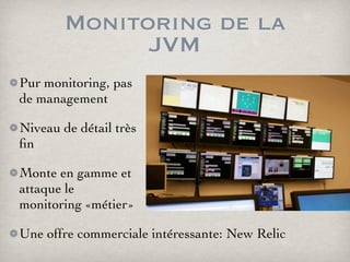 Monitoring de la
JVM
Pur monitoring, pas
de management
Niveau de détail très
ﬁn
Monte en gamme et
attaque le
monitoring «métier»
Une offre commerciale intéressante: New Relic
 