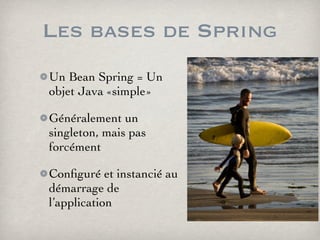 Les bases de Spring
Un Bean Spring = Un
objet Java «simple»
Généralement un
singleton, mais pas
forcément
Conﬁguré et instancié au
démarrage de
l’application
 