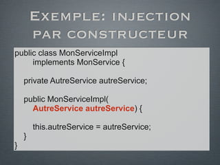 Exemple: injection
par constructeur
public class MonServiceImpl
implements MonService {
private AutreService autreService;
public MonServiceImpl(
AutreService autreService) {
this.autreService = autreService;
}
}
 