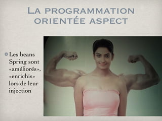 La programmation
orientée aspect
Les beans
Spring sont
«améliorés»,
«enrichis»
lors de leur
injection
 