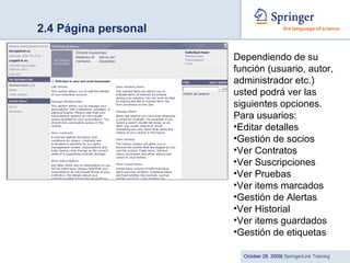 2.4 Página personal Dependiendo de su función (usuario, autor, administrador etc.) usted podrá ver las siguientes opciones.  Para usuarios: Editar detalles Gestión de socios Ver Contratos Ver Suscripciones Ver Pruebas Ver items marcados Gestión de Alertas Ver Historial Ver items guardados Gestión de etiquetas 