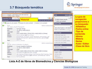 3.7 Búsqueda temática Lista A-Z de libros de Biomedicina y Ciencias Biológicas La guía de navegación proporciona a su búsqueda: Alfabética Fecha online Tipo de contenido Idioma Materia Series Autor / Editor Clase de libro Historial 