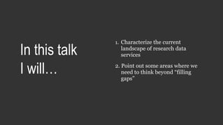 1. Characterize the current
landscape of research data
services
2. Point out some areas where we
need to think beyond “filling
gaps”
In this talk
I will…
 