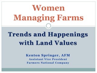 Trends and Happenings
with Land Values
Kenton Springer, AFM
Assistant Vice President
Farmers National Company
Women
Managing Farms
 