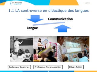1.1 LA controverse en didactique des langues
4/12/14
4
Langue
Communication
Professeur Contenus Professeur Communication Elèves Action
 