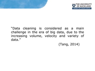 “Data cleaning is considered as a main
challenge in the era of big data, due to the
increasing volume, velocity and variety of
data.”
(Tang, 2014)
 