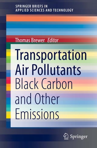 123
SPRINGER BRIEFS IN
APPLIED SCIENCES AND TECHNOLOGY
Thomas Brewer   Editor
Transportation
Air Pollutants
Black Carbon
and Other
Emissions
 